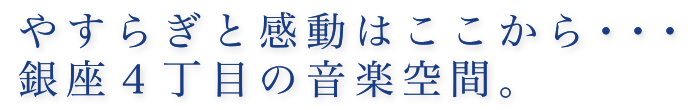 やすらぎと感動はここから　銀座４丁目の音楽空間。